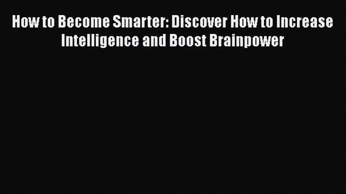 Read How to Become Smarter: Discover How to Increase Intelligence and Boost Brainpower Ebook