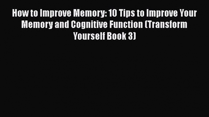 Read How to Improve Memory: 10 Tips to Improve Your Memory and Cognitive Function (Transform