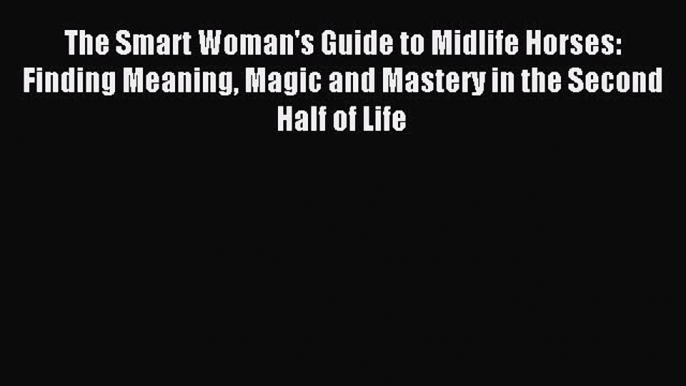 Read The Smart Woman's Guide to Midlife Horses: Finding Meaning Magic and Mastery in the Second