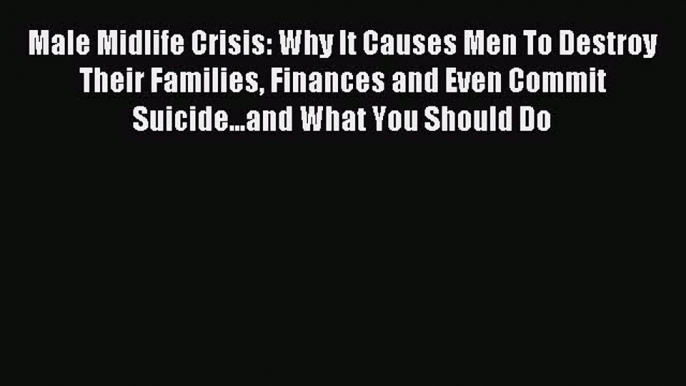 Download Male Midlife Crisis: Why It Causes Men To Destroy Their Families Finances and Even