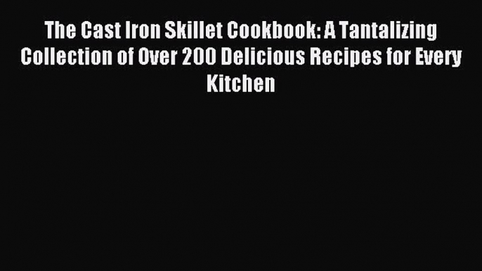 Read The Cast Iron Skillet Cookbook: A Tantalizing Collection of Over 200 Delicious Recipes