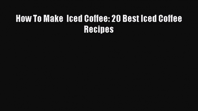Read How To Make  Iced Coffee: 20 Best Iced Coffee Recipes Ebook Free