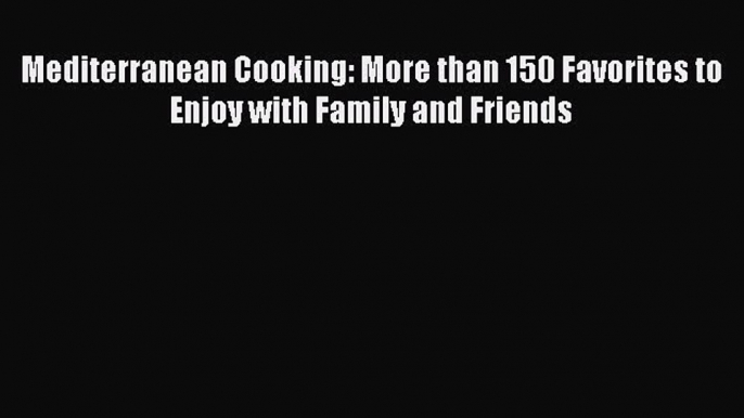 Read Mediterranean Cooking: More than 150 Favorites to Enjoy with Family and Friends Ebook