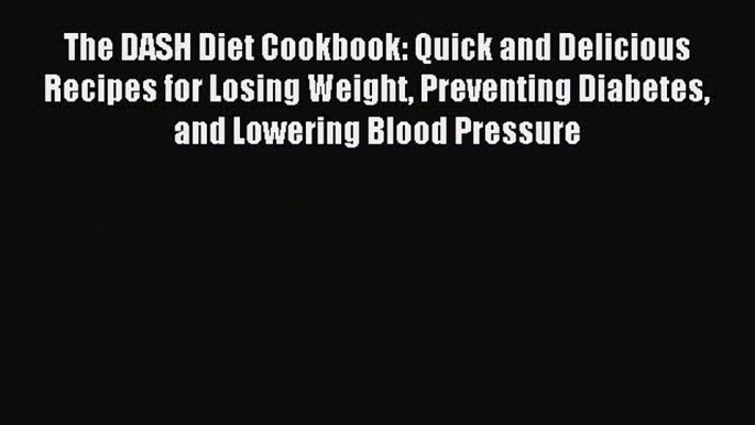 Read The DASH Diet Cookbook: Quick and Delicious Recipes for Losing Weight Preventing Diabetes