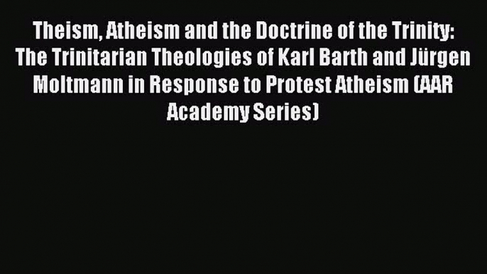 Read Theism Atheism and the Doctrine of the Trinity: The Trinitarian Theologies of Karl Barth