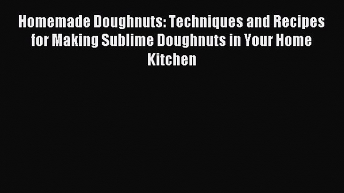 Read Homemade Doughnuts: Techniques and Recipes for Making Sublime Doughnuts in Your Home Kitchen