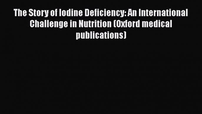 Read The Story of Iodine Deficiency: An International Challenge in Nutrition (Oxford medical