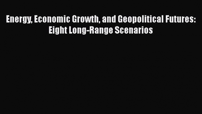 [PDF] Energy Economic Growth and Geopolitical Futures: Eight Long-Range Scenarios [Download]