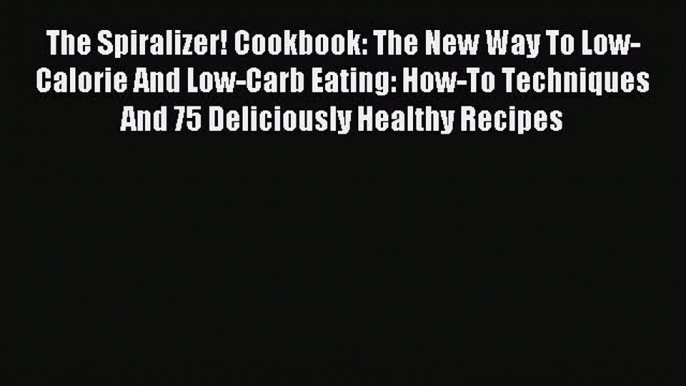 Read The Spiralizer! Cookbook: The New Way To Low-Calorie And Low-Carb Eating: How-To Techniques