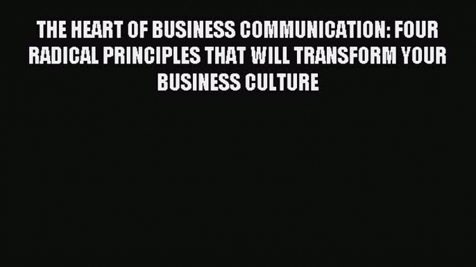 Read THE HEART OF BUSINESS COMMUNICATION: FOUR RADICAL PRINCIPLES THAT WILL TRANSFORM YOUR