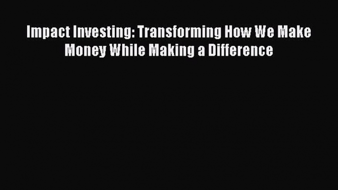 Read Impact Investing: Transforming How We Make Money While Making a Difference Ebook Free