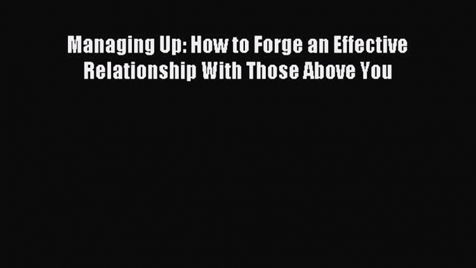 Read Managing Up: How to Forge an Effective Relationship With Those Above You Ebook Free