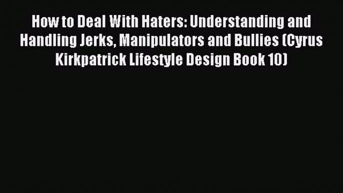 Read How to Deal With Haters: Understanding and Handling Jerks Manipulators and Bullies (Cyrus