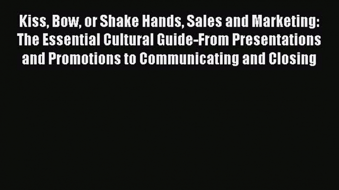 Read Kiss Bow or Shake Hands Sales and Marketing: The Essential Cultural Guide-From Presentations