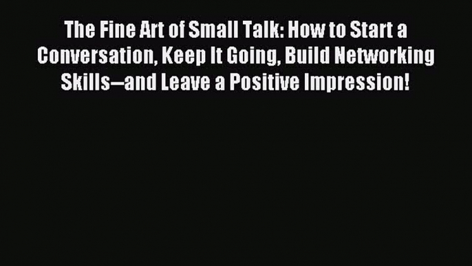 Read The Fine Art of Small Talk: How to Start a Conversation Keep It Going Build Networking