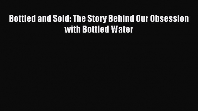 Read Bottled and Sold: The Story Behind Our Obsession with Bottled Water Ebook Online