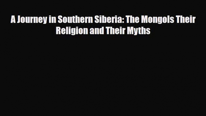 PDF A Journey in Southern Siberia: The Mongols Their Religion and Their Myths Read Online