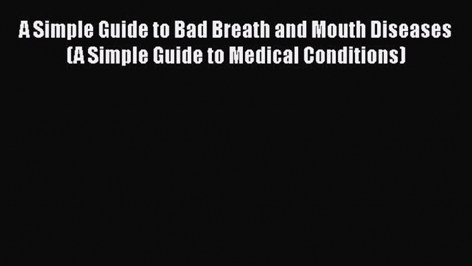 PDF A Simple Guide to Bad Breath and Mouth Diseases (A Simple Guide to Medical Conditions)