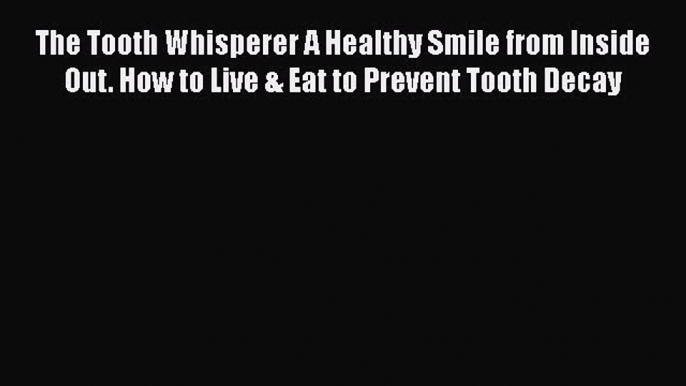 Download The Tooth Whisperer A Healthy Smile from Inside Out. How to Live & Eat to Prevent