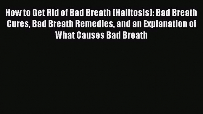 Download How to Get Rid of Bad Breath (Halitosis): Bad Breath Cures Bad Breath Remedies and