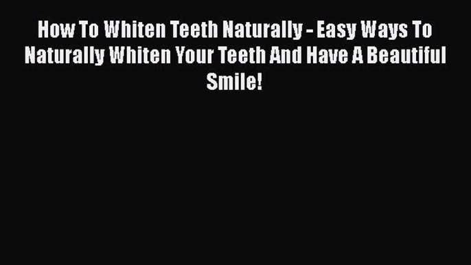 PDF How To Whiten Teeth Naturally - Easy Ways To Naturally Whiten Your Teeth And Have A Beautiful