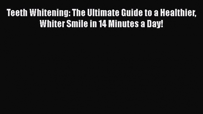 PDF Teeth Whitening: The Ultimate Guide to a Healthier Whiter Smile in 14 Minutes a Day! Free