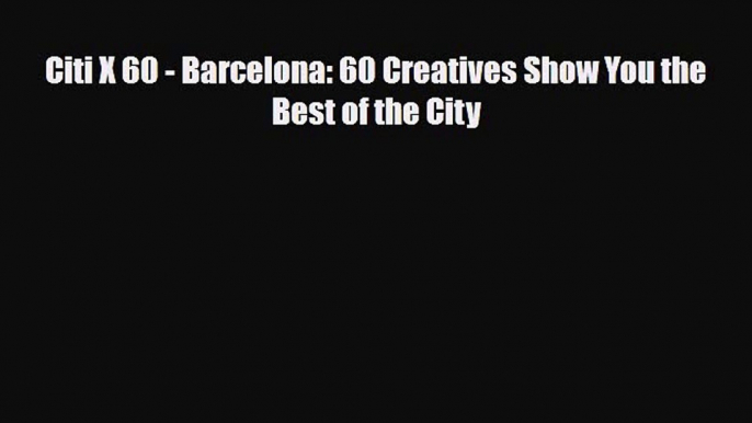 PDF Citi X 60 - Barcelona: 60 Creatives Show You the Best of the City Free Books