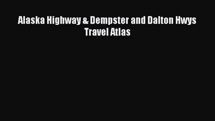 Read Alaska Highway & Dempster and Dalton Hwys Travel Atlas PDF Free