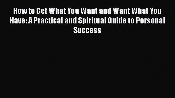 Read How to Get What You Want and Want What You Have: A Practical and Spiritual Guide to Personal