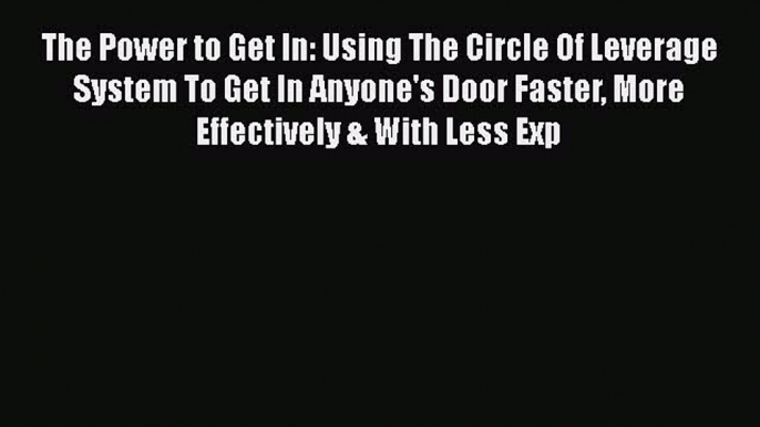 Read The Power to Get In: Using The Circle Of Leverage System To Get In Anyone's Door Faster