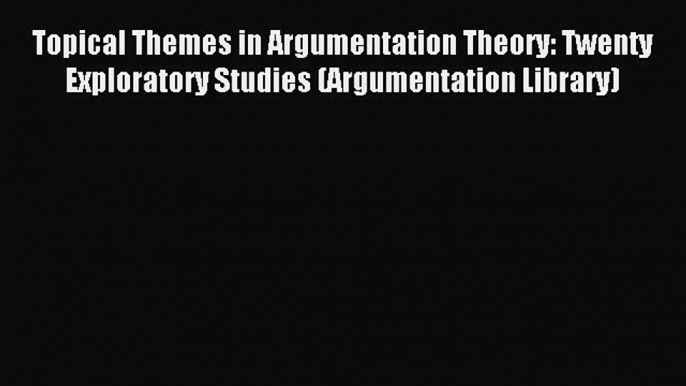 Read Topical Themes in Argumentation Theory: Twenty Exploratory Studies (Argumentation Library)