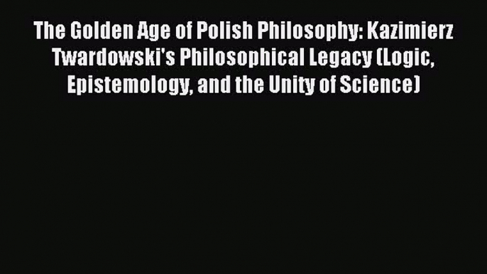 Read The Golden Age of Polish Philosophy: Kazimierz Twardowski's Philosophical Legacy (Logic