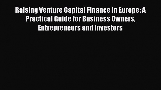 Read Raising Venture Capital Finance in Europe: A Practical Guide for Business Owners Entrepreneurs