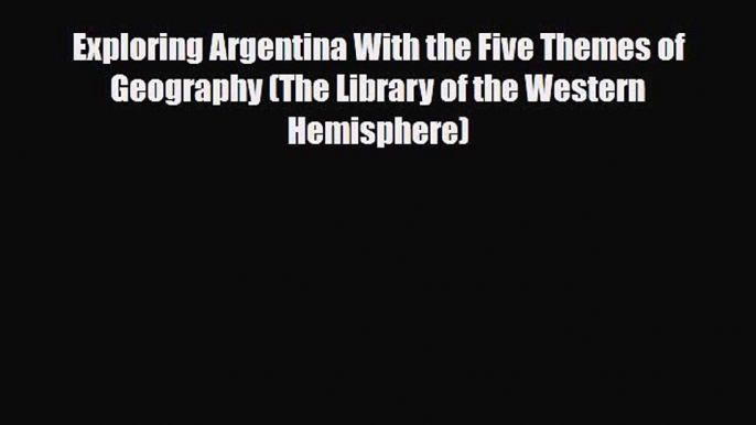 PDF Exploring Argentina With the Five Themes of Geography (The Library of the Western Hemisphere)