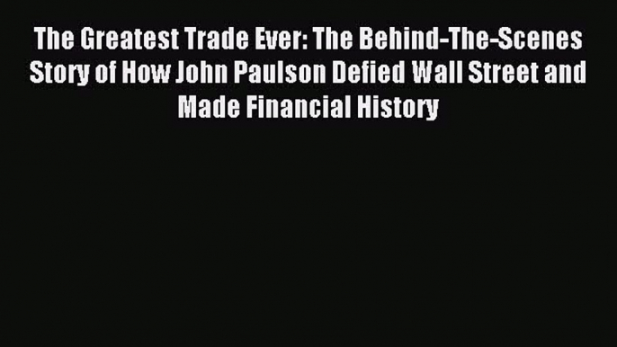 Read The Greatest Trade Ever: The Behind-The-Scenes Story of How John Paulson Defied Wall Street