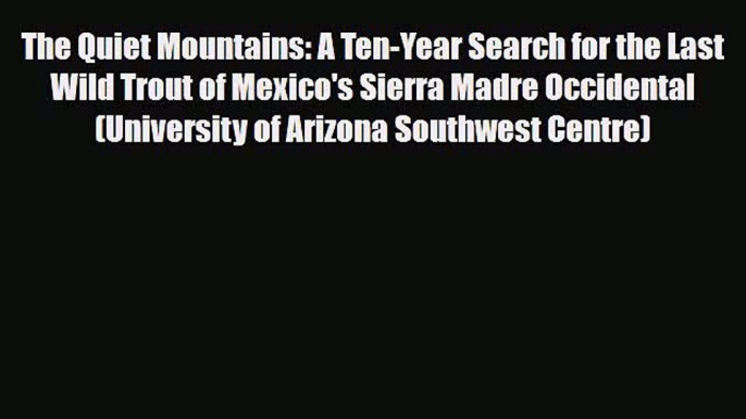 Download The Quiet Mountains: A Ten-Year Search for the Last Wild Trout of Mexico's Sierra