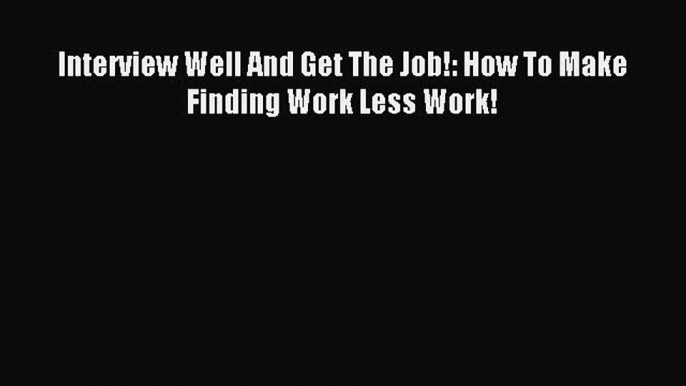 Read Interview Well And Get The Job!: How To Make Finding Work Less Work! Ebook Free