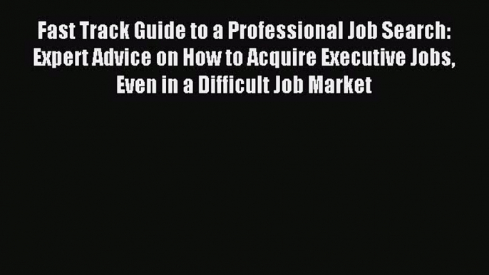 Read Fast Track Guide to a Professional Job Search: Expert Advice on How to Acquire Executive