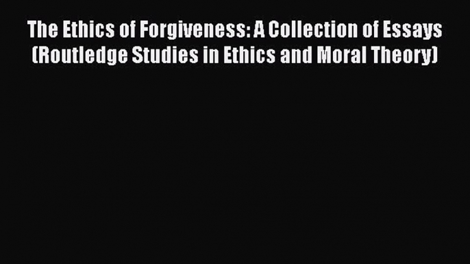 Download The Ethics of Forgiveness: A Collection of Essays (Routledge Studies in Ethics and