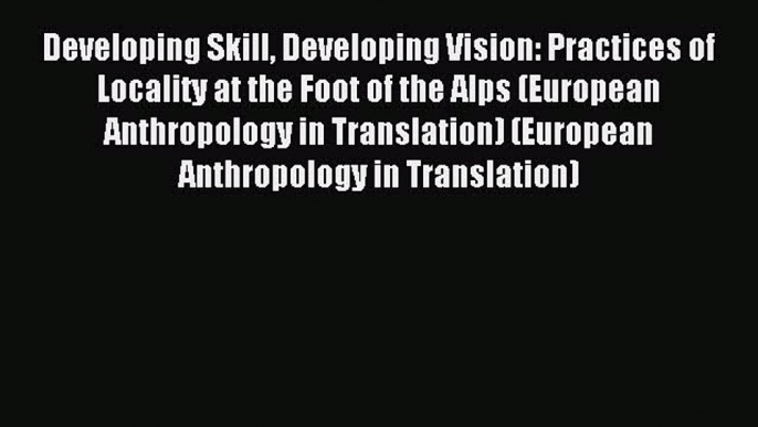 Download Developing Skill Developing Vision: Practices of Locality at the Foot of the Alps