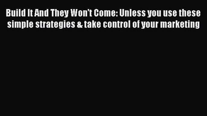 Read Build It And They Won't Come: Unless you use these simple strategies & take control of