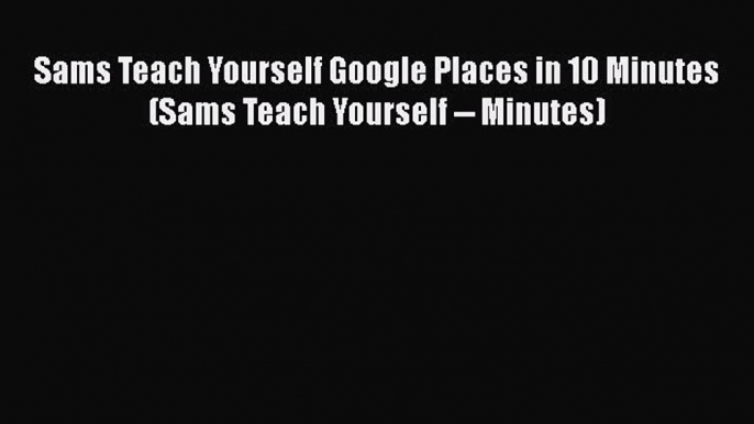 Read Sams Teach Yourself Google Places in 10 Minutes (Sams Teach Yourself -- Minutes) Ebook