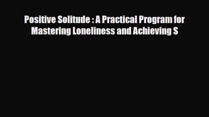 PDF Positive Solitude : A Practical Program for Mastering Loneliness and Achieving S Free Books