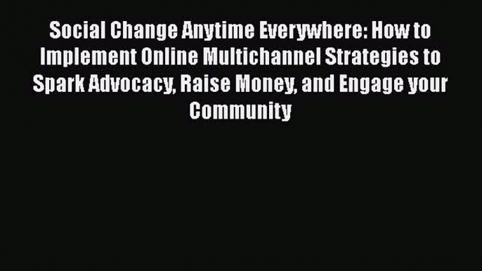 Read Social Change Anytime Everywhere: How to Implement Online Multichannel Strategies to Spark