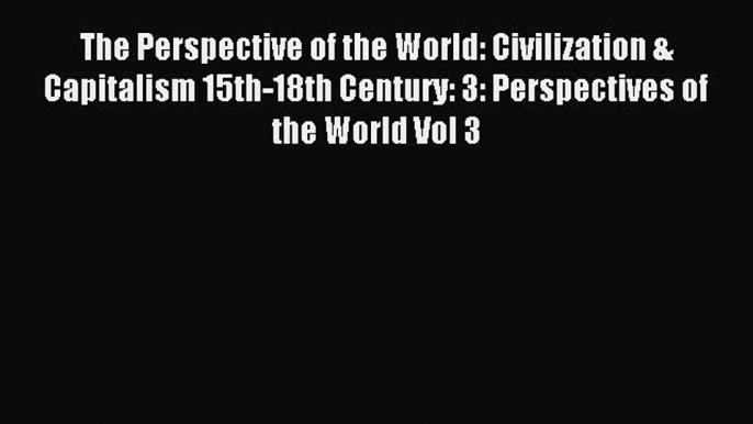 Read The Perspective of the World: Civilization & Capitalism 15th-18th Century: 3: Perspectives