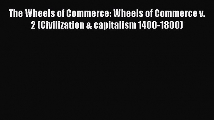 Read The Wheels of Commerce: Wheels of Commerce v. 2 (Civilization & capitalism 1400-1800)