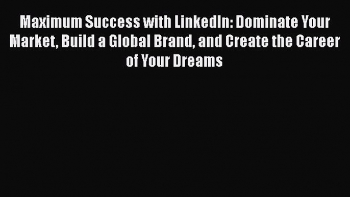 Read Maximum Success with LinkedIn: Dominate Your Market Build a Global Brand and Create the