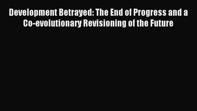 Read Development Betrayed: The End of Progress and a Co-evolutionary Revisioning of the Future