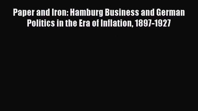 Read Paper and Iron: Hamburg Business and German Politics in the Era of Inflation 1897-1927