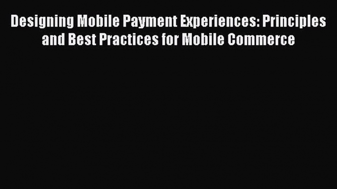 Read Designing Mobile Payment Experiences: Principles and Best Practices for Mobile Commerce